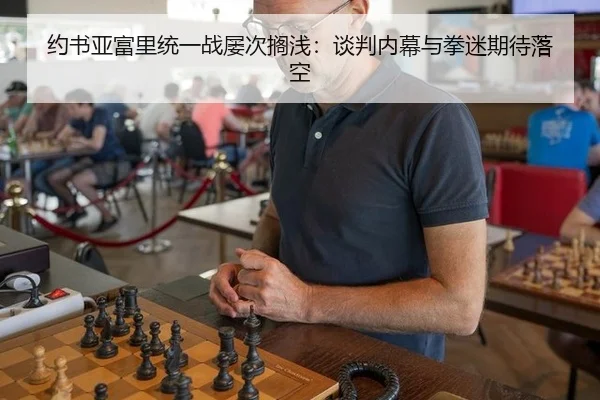 约书亚富里统一战屡次搁浅：谈判内幕与拳迷期待落空